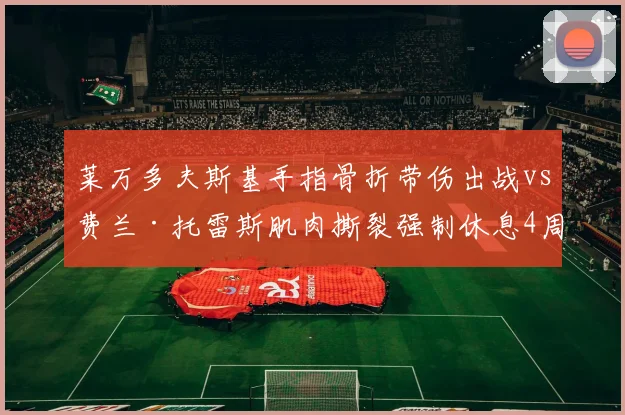 莱万多夫斯基手指骨折带伤出战vs费兰·托雷斯肌肉撕裂强制休息4周，巴萨锋线带伤坚持与休养策略对比