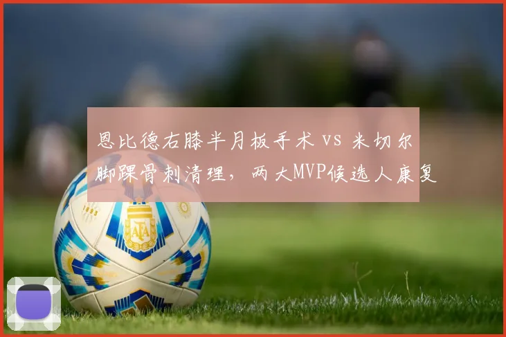恩比德右膝半月板手术 vs 米切尔脚踝骨刺清理,两大MVP候选人康复进度对比