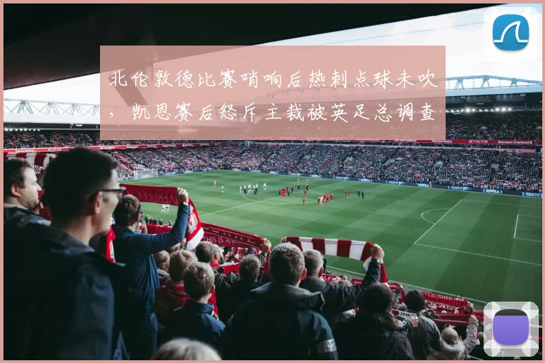 北伦敦德比赛哨响后热刺点球未吹,凯恩赛后怒斥主裁被英足总调查