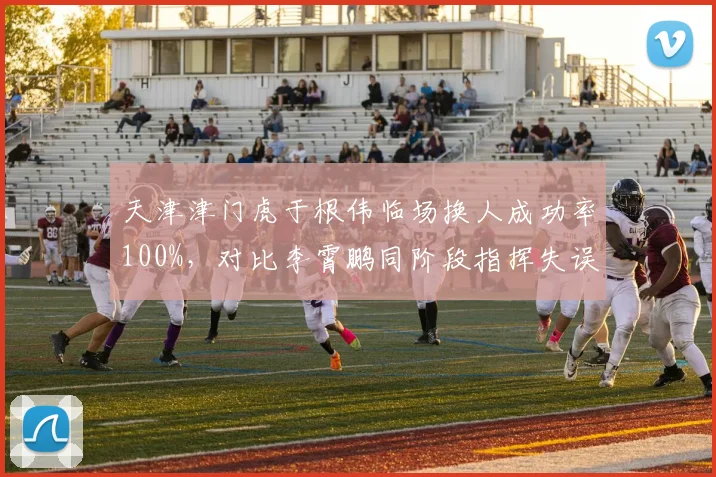 天津津门虎于根伟临场换人成功率100%，对比李霄鹏同阶段指挥失误频发
