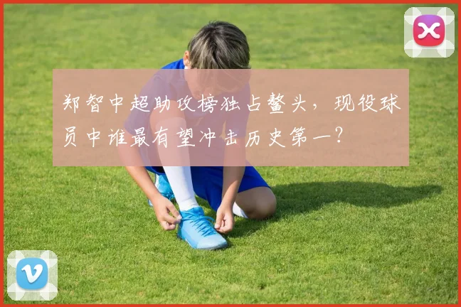 郑智中超助攻榜独占鳌头，现役球员中谁最有望冲击历史第一？