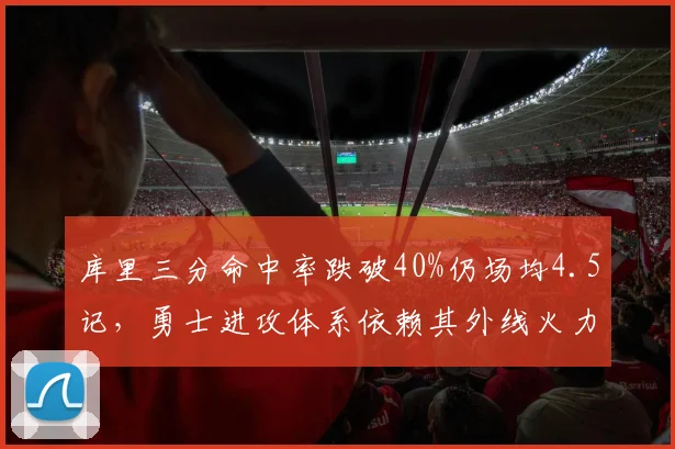 库里三分命中率跌破40%仍场均4.5记,勇士进攻体系依赖其外线火力