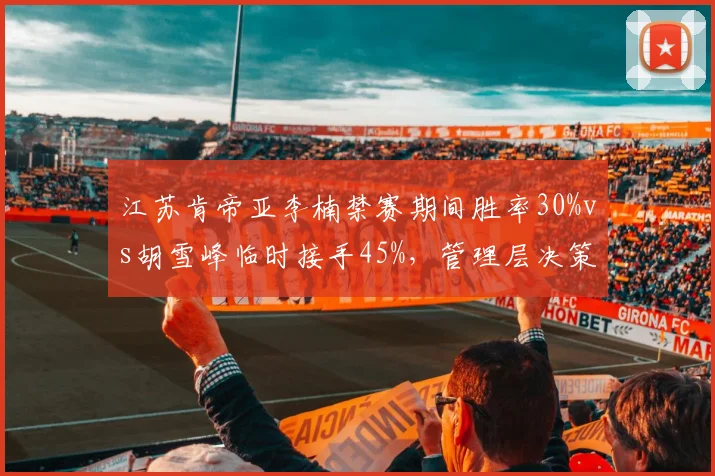江苏肯帝亚李楠禁赛期间胜率30%vs胡雪峰临时接手45%,管理层决策影响赛季走势