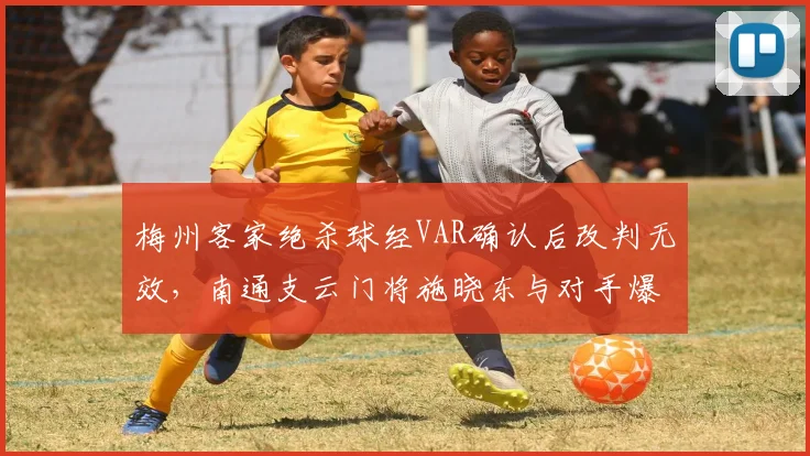 梅州客家绝杀球经VAR确认后改判无效,南通支云门将施晓东与对手爆发口角