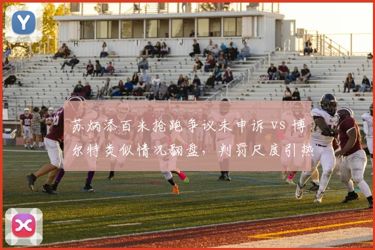 苏炳添百米抢跑争议未申诉 vs 博尔特类似情况翻盘,判罚尺度引热议