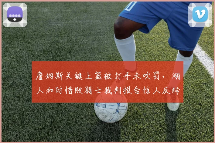 詹姆斯关键上篮被打手未吹罚,湖人加时惜败骑士裁判报告惊人反转