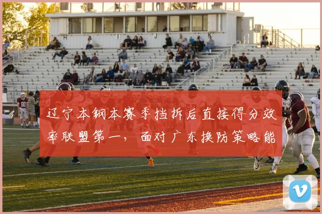 辽宁本钢本赛季挡拆后直接得分效率联盟第一，面对广东换防策略能否延续优势？