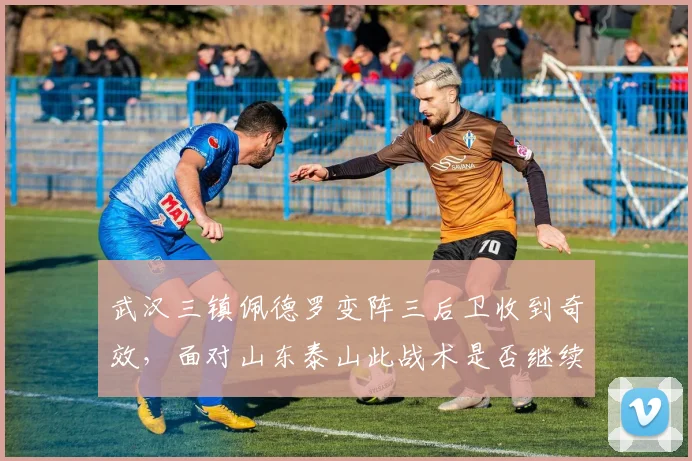 武汉三镇佩德罗变阵三后卫收到奇效,面对山东泰山此战术是否继续奏效?