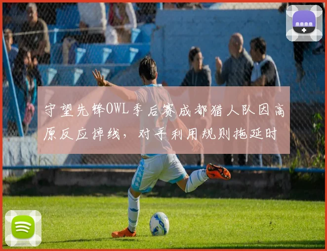 守望先锋OWL季后赛成都猎人队因高原反应掉线,对手利用规则拖延时间遭批