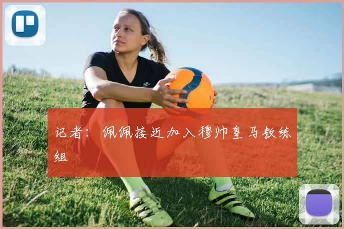 记者：佩佩接近加入穆帅皇马教练组