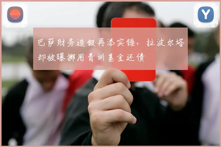 巴萨财务造假再添实锤，拉波尔塔却被曝挪用青训基金还债