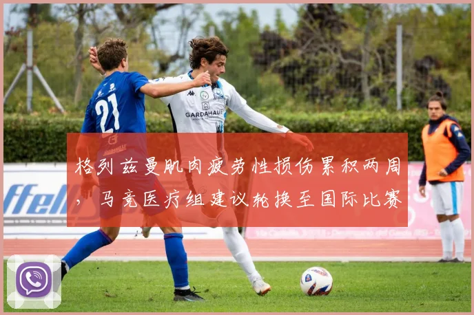 格列兹曼肌肉疲劳性损伤累积两周，马竞医疗组建议轮换至国际比赛日